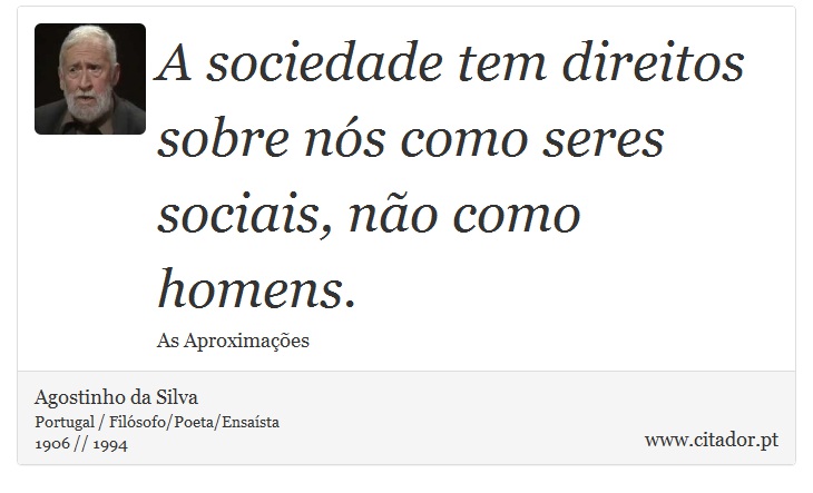A sociedade tem direitos sobre nós como seres sociais, não como homens. - Agostinho da Silva - Frases