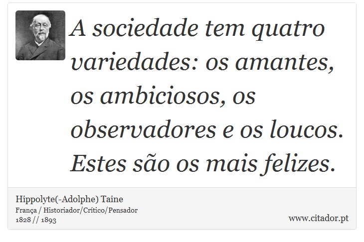A sociedade tem quatro variedades: os amantes, os ambiciosos, os observadores e os loucos. Estes são os mais felizes. - Hippolyte(-Adolphe) Taine - Frases