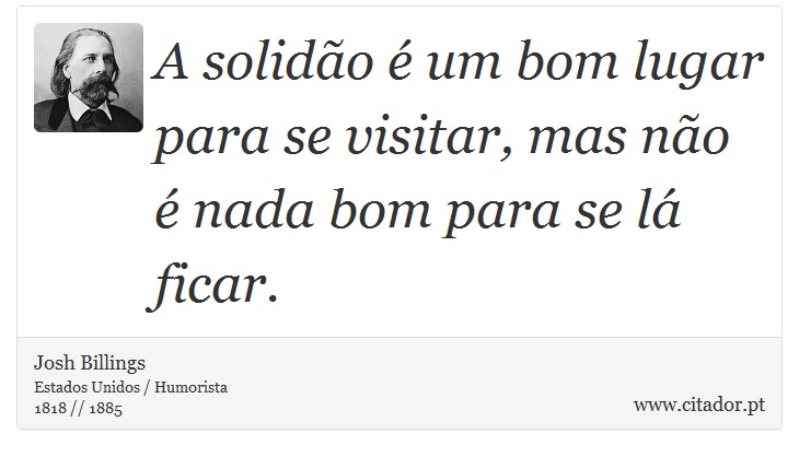 A solidão é um bom lugar para se visitar, mas não é nada bom para se lá ficar. - Josh Billings - Frases