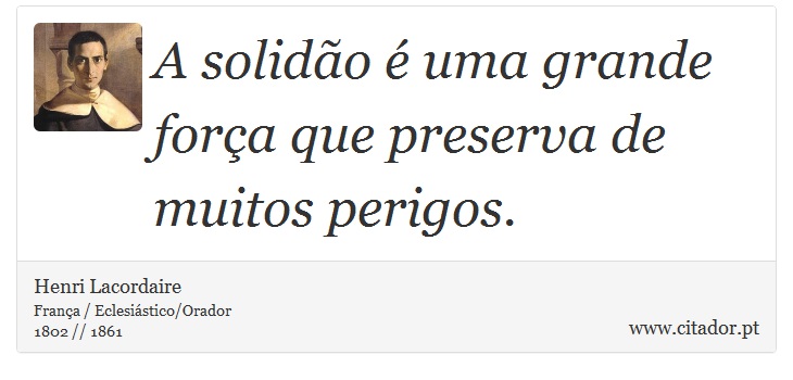 A solidão é uma grande força que preserva de muitos perigos. - Henri Lacordaire - Frases
