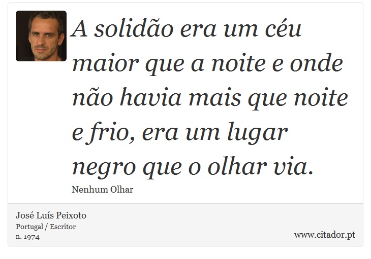 A solidão era um céu maior que a noite e onde não havia mais que noite e frio, era um lugar negro que o olhar via. - José Luís Peixoto - Frases