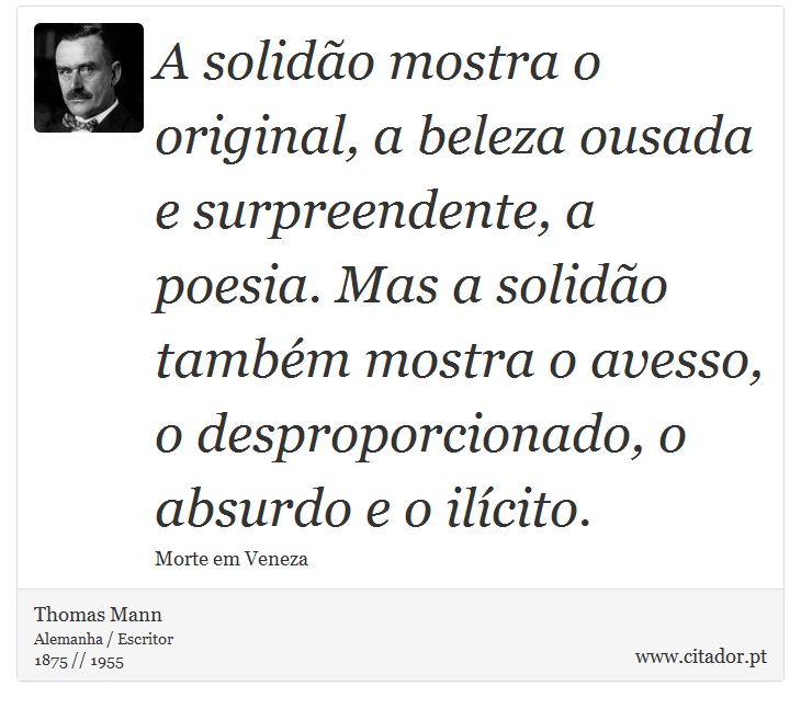 A solidão mostra o original, a beleza ousada e surpreendente, a poesia. Mas a solidão também mostra o avesso, o desproporcionado, o absurdo e o ilícito. - Thomas Mann - Frases