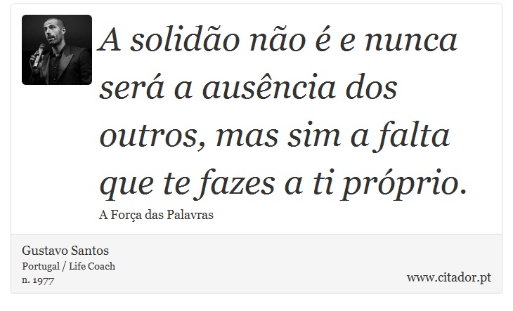 A solidão não é e nunca será a ausência dos outros, mas sim a falta que te fazes a ti próprio. - Gustavo Santos - Frases