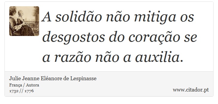 A solidão não mitiga os desgostos do coração se a razão não a auxilia. - Julie Jeanne Eléanore de Lespinasse - Frases
