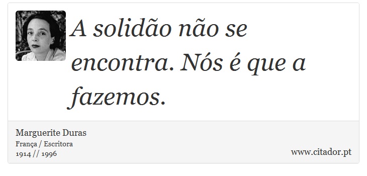 A solidão não se encontra. Nós é que a fazemos. - Marguerite Duras - Frases