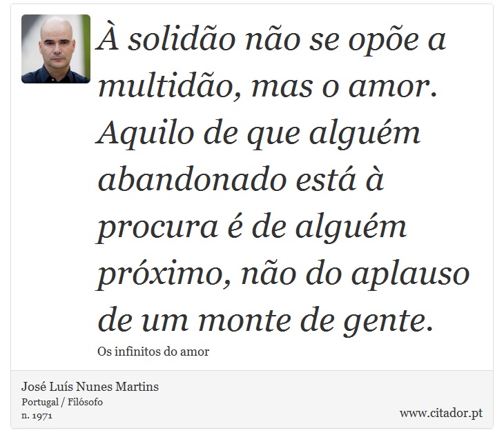 À solidão não se opõe a multidão, mas o amor. Aquilo de que alguém abandonado está à procura é de alguém próximo, não do aplauso de um monte de gente. - José Luís Nunes Martins - Frases