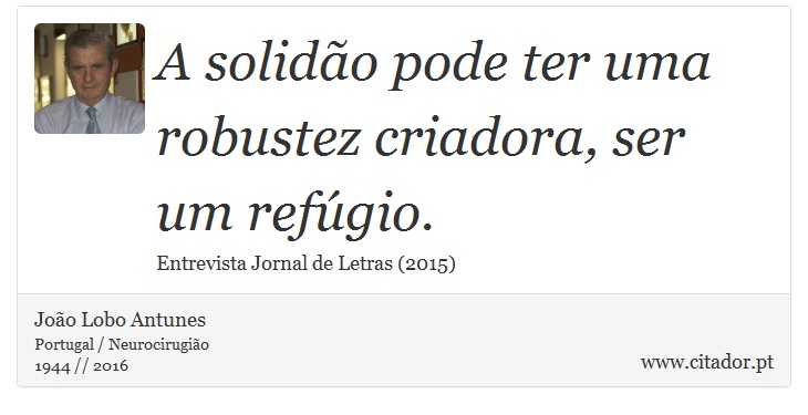 A solidão pode ter uma robustez criadora, ser um refúgio. - João Lobo Antunes - Frases