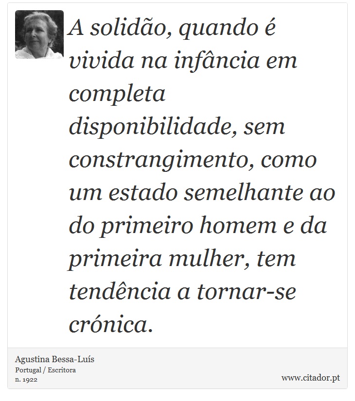 A solidão, quando é vivida na infância em completa disponibilidade, sem constrangimento, como um estado semelhante ao do primeiro homem e da primeira mulher, tem tendência a tornar-se crónica. - Agustina Bessa-Luís - Frases