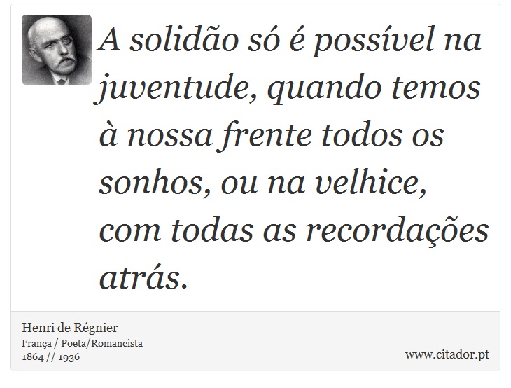 A solidão só é possível na juventude, quando temos à nossa frente todos os sonhos, ou na velhice, com todas as recordações atrás. - Henri de Régnier - Frases