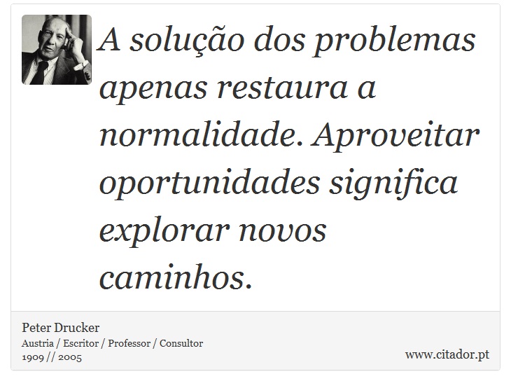 A solução dos problemas apenas restaura a normalidade. Aproveitar oportunidades significa explorar novos caminhos. - Peter Drucker - Frases