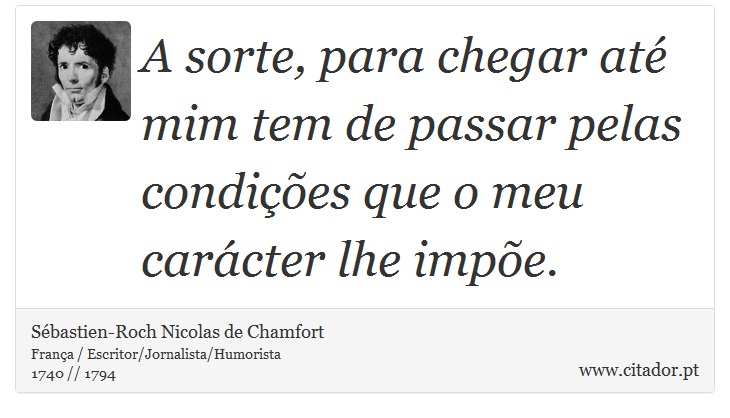 A sorte, para chegar até mim tem de passar pelas condições que o meu carácter lhe impõe. - Sébastien-Roch Nicolas de Chamfort - Frases