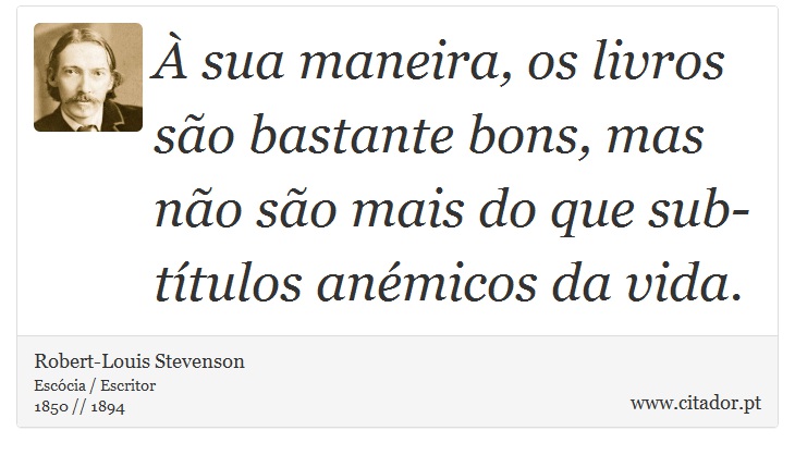 À sua maneira, os livros são bastante bons, mas não são mais do que sub-títulos anémicos da vida. - Robert-Louis Stevenson - Frases