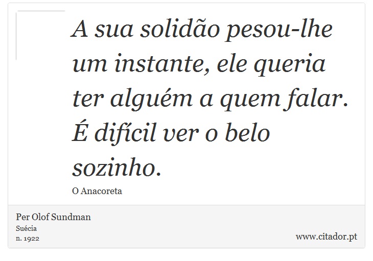 A sua solidão pesou-lhe um instante, ele queria ter alguém a quem falar. É difícil ver o belo sozinho. - Per Olof Sundman - Frases