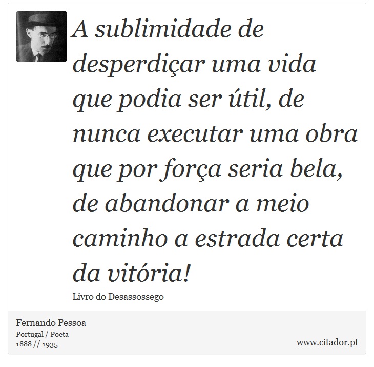 A sublimidade de desperdiçar uma vida que podia ser útil, de nunca executar uma obra que por força seria bela, de abandonar a meio caminho a estrada certa da vitória! - Fernando Pessoa - Frases