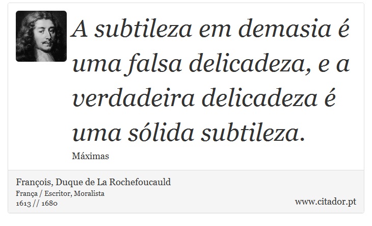 A subtileza em demasia é uma falsa delicadeza, e a verdadeira delicadeza é uma sólida subtileza. - François, Duque de La Rochefoucauld - Frases