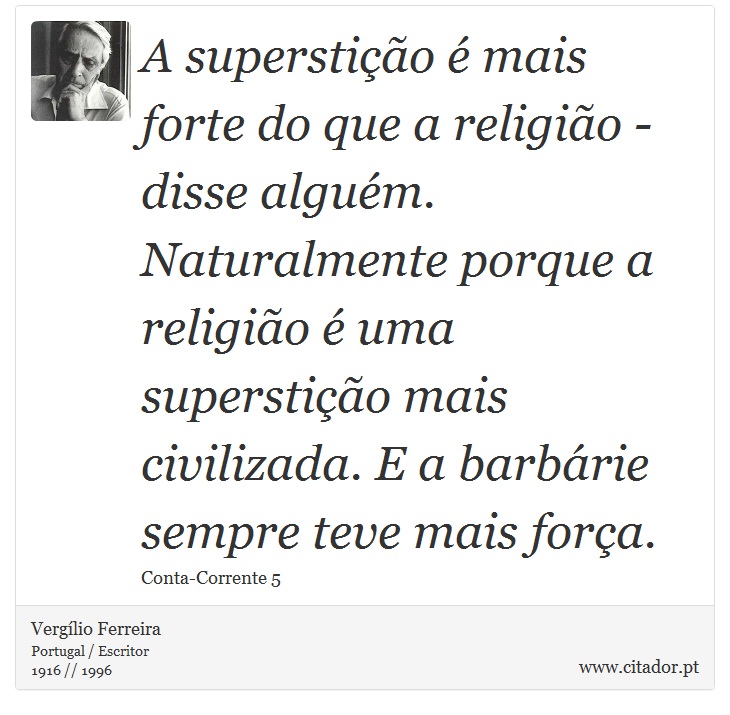 A superstição é mais forte do que a religião - disse alguém. Naturalmente porque a religião é uma superstição mais civilizada. E a barbárie sempre teve mais força. - Vergílio Ferreira - Frases