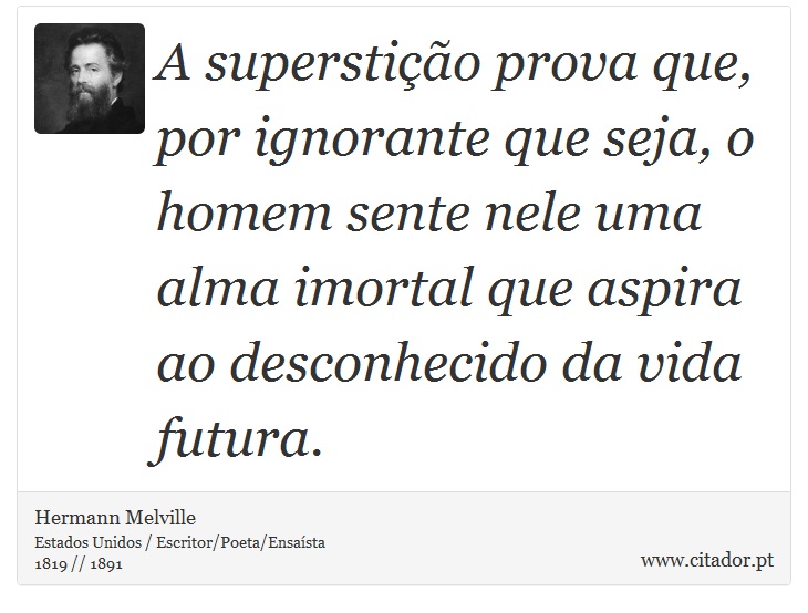 A superstio prova que, por ignorante que seja, o homem sente nele uma alma imortal que aspira ao desconhecido da vida futura. - Hermann Melville - Frases