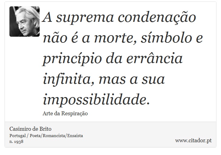A suprema condenação não é a morte, símbolo e princípio da errância infinita, mas a sua impossibilidade. - Casimiro de Brito - Frases