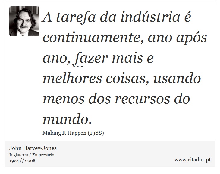 A tarefa da indústria é continuamente, ano após ano, fazer mais e melhores coisas, usando menos dos recursos do mundo. - John Harvey-Jones - Frases