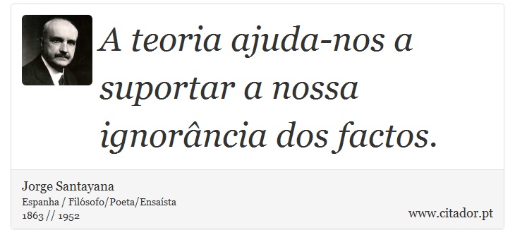 A teoria ajuda-nos a suportar a nossa ignorância dos factos. - Jorge Santayana - Frases