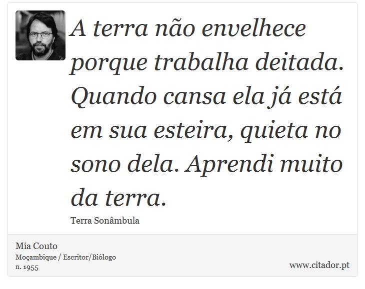A terra não envelhece porque trabalha deitada. Quando cansa ela já está em sua esteira, quieta no sono dela. Aprendi muito da terra. - Mia Couto - Frases