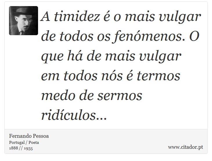 A timidez é o mais vulgar de todos os fenómenos. O que há de mais vulgar em todos nós é termos medo de sermos ridículos... - Fernando Pessoa - Frases