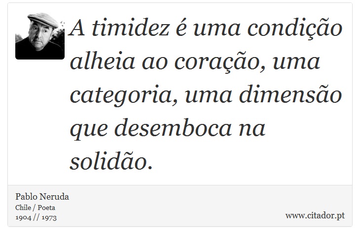 A timidez é uma condição alheia ao coração, uma categoria, uma dimensão que desemboca na solidão. - Pablo Neruda - Frases