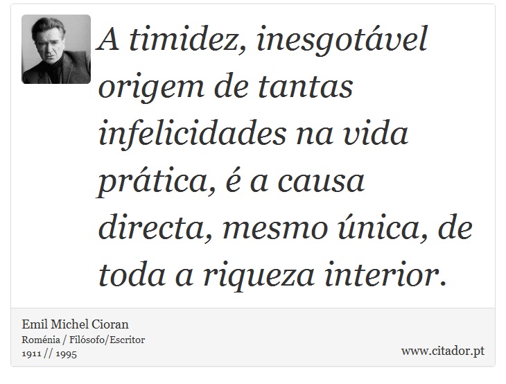 A timidez, inesgotável origem de tantas infelicidades na vida prática, é a causa directa, mesmo única, de toda a riqueza interior. - Emil Michel Cioran - Frases