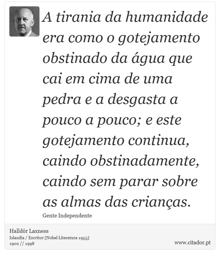 A tirania da humanidade era como o gotejamento obstinado da água que cai em cima de uma pedra e a desgasta a pouco a pouco; e este gotejamento continua, caindo obstinadamente, caindo sem parar sobre as almas das crianças. - Halldór Laxness - Frases