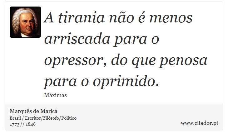 A tirania não é menos arriscada para o opressor, do que penosa para o oprimido. - Marquês de Maricá - Frases