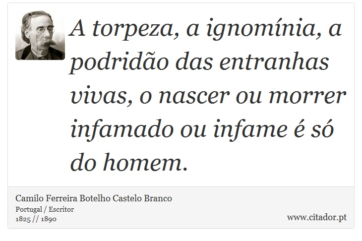 A torpeza, a ignomínia, a podridão das entranhas vivas, o nascer ou morrer infamado ou infame é só do homem. - Camilo Ferreira Botelho Castelo Branco - Frases