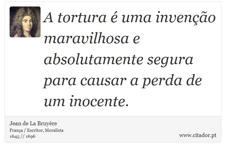 A tortura é uma invenção maravilhosa e absolutamente segura para causar a perda de um inocente. - Jean de La Bruyère - Frases