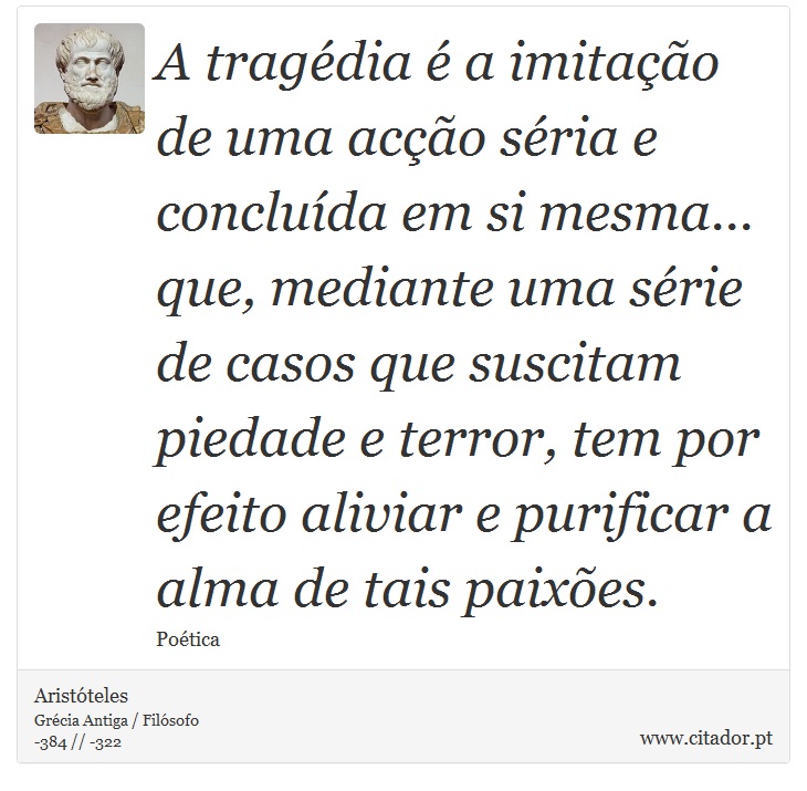 A tragédia é a imitação de uma acção séria e concluída em si mesma... que, mediante uma série de casos que suscitam piedade e terror, tem por efeito aliviar e purificar a alma de tais paixões. - Aristóteles - Frases