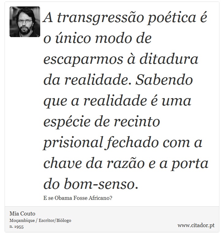 A transgressão poética é o único modo de escaparmos à ditadura da realidade. Sabendo que a realidade é uma espécie de recinto prisional fechado com a chave da razão e a porta do bom-senso. - Mia Couto - Frases