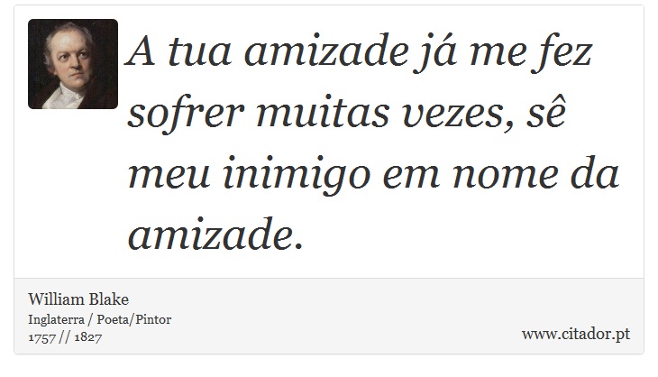A tua amizade já me fez sofrer muitas vezes, sê meu inimigo em nome da amizade. - William Blake - Frases
