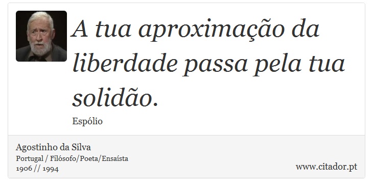 A tua aproximação da liberdade passa pela tua solidão. - Agostinho da Silva - Frases