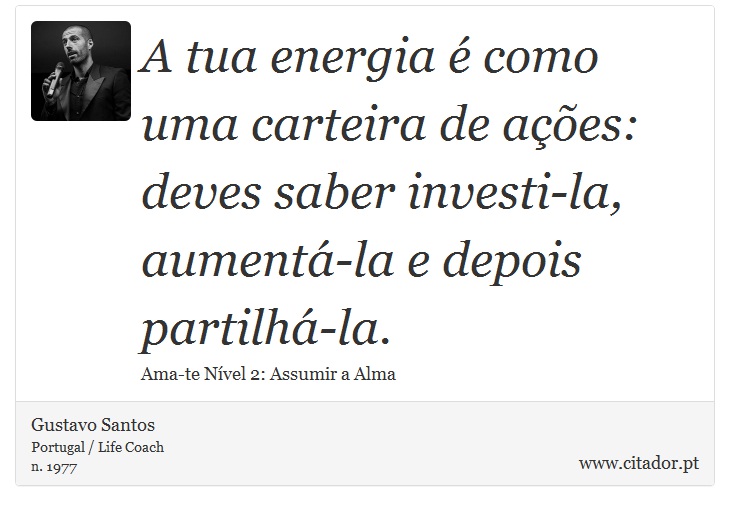 A tua energia é como uma carteira de ações: deves saber investi-la, aumentá-la e depois partilhá-la. - Gustavo Santos - Frases