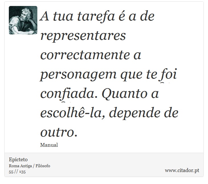 A tua tarefa é a de representares correctamente a personagem que te foi confiada. Quanto a escolhê-la, depende de outro. - Epicteto - Frases