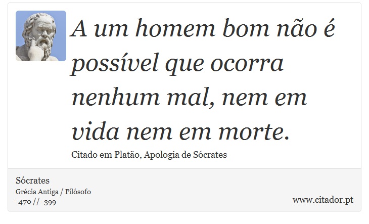A um homem bom não é possível que ocorra nenhum mal, nem em vida nem em morte. - Sócrates - Frases