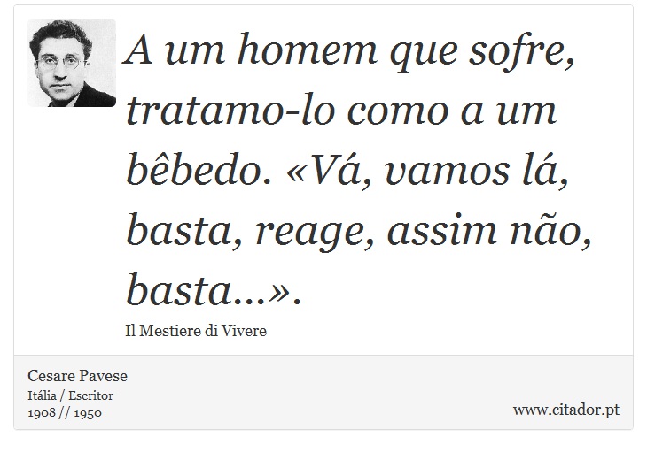 A um homem que sofre, tratamo-lo como a um bêbedo. «Vá, vamos lá, basta, reage, assim não, basta...». - Cesare Pavese - Frases