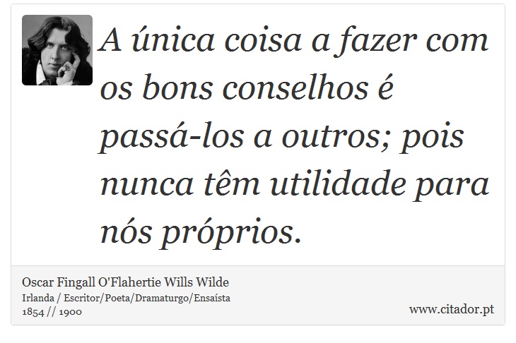 A única coisa a fazer com os bons conselhos é passá-los a outros; pois nunca têm utilidade para nós próprios. - Oscar Fingall O'Flahertie Wills Wilde - Frases