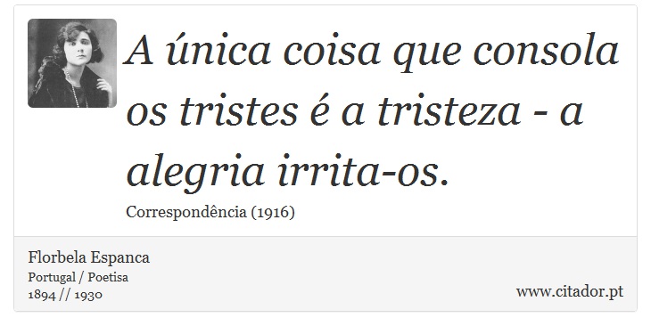 A única coisa que consola os tristes é a tristeza - a alegria irrita-os. - Florbela Espanca - Frases