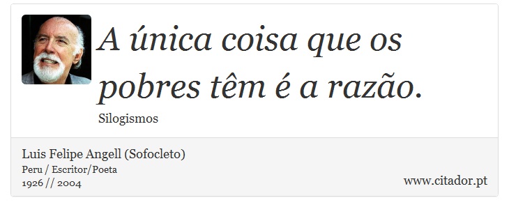 A única coisa que os pobres têm é a razão. - Luis Felipe Angell (Sofocleto) - Frases