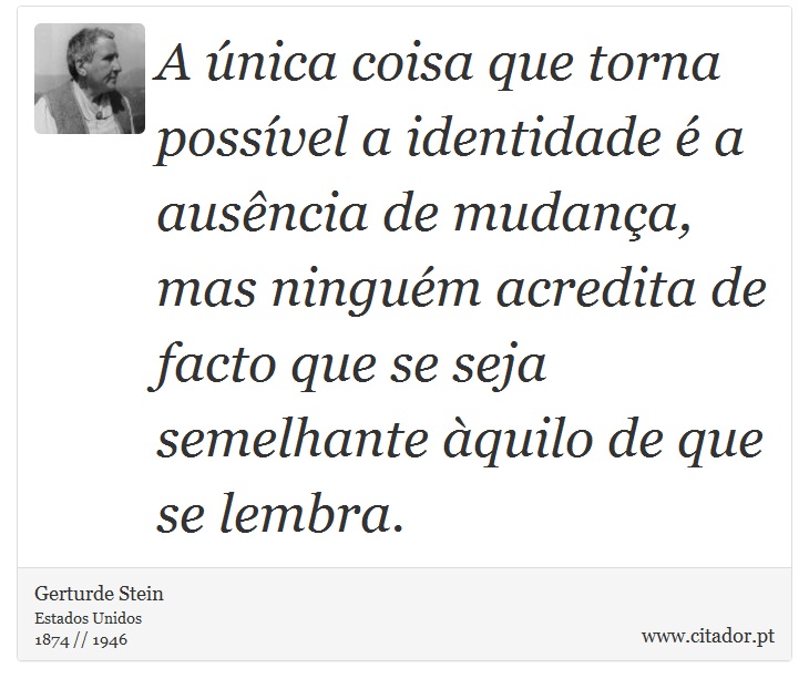 A única coisa que torna possível a identidade é a ausência de mudança, mas ninguém acredita de facto que se seja semelhante àquilo de que se lembra. - Gerturde Stein - Frases