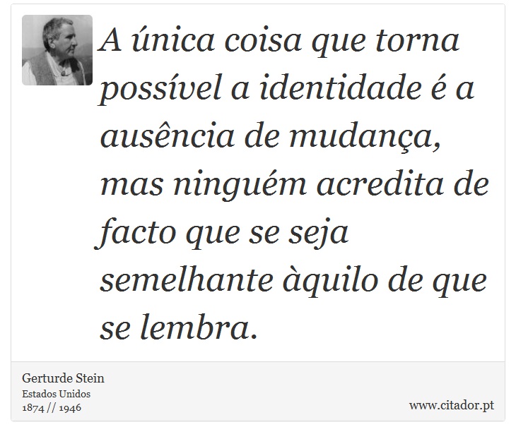 A nica coisa que torna possvel a identidade  a ausncia de mudana, mas ningum acredita de facto que se seja semelhante quilo de que se lembra. - Gerturde Stein - Frases