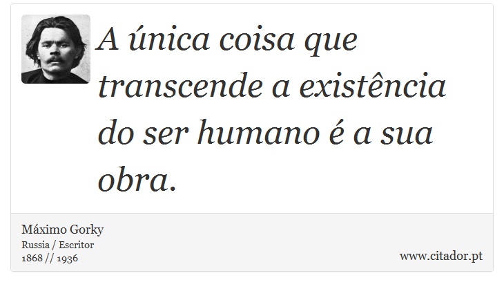 A única coisa que transcende a existência do ser humano é a sua obra. - Máximo Gorky - Frases