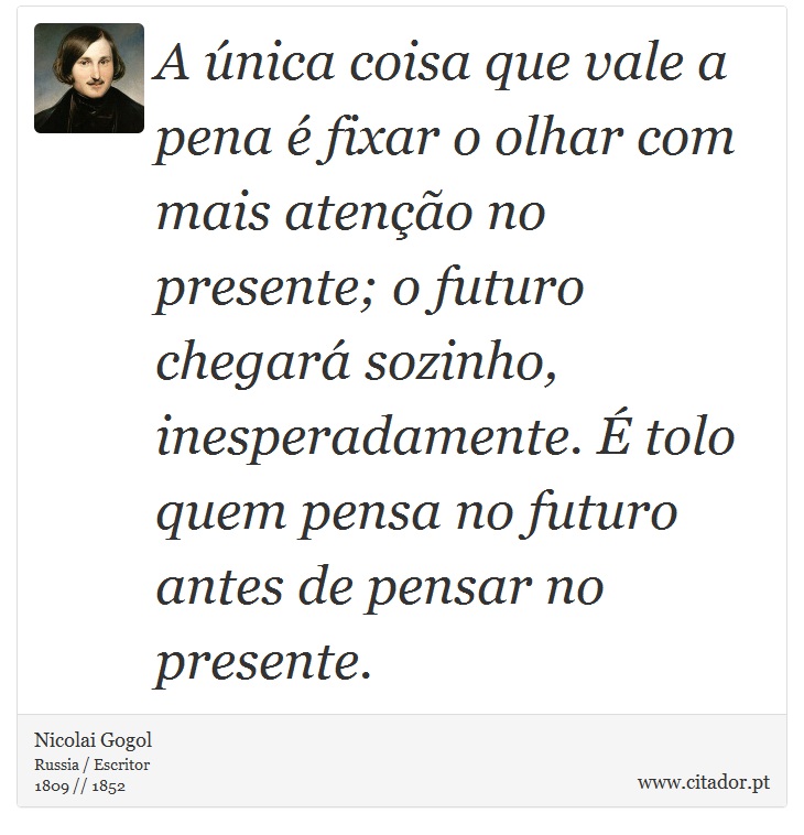 A única coisa que vale a pena é fixar o olhar com mais atenção no presente; o futuro chegará sozinho, inesperadamente. É tolo quem pensa no futuro antes de pensar no presente. - Nicolai Gogol - Frases