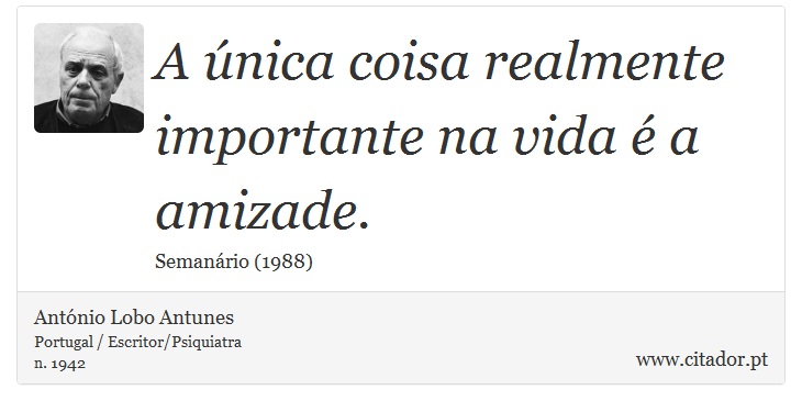 A única coisa realmente importante na vida é a amizade. - António Lobo Antunes - Frases