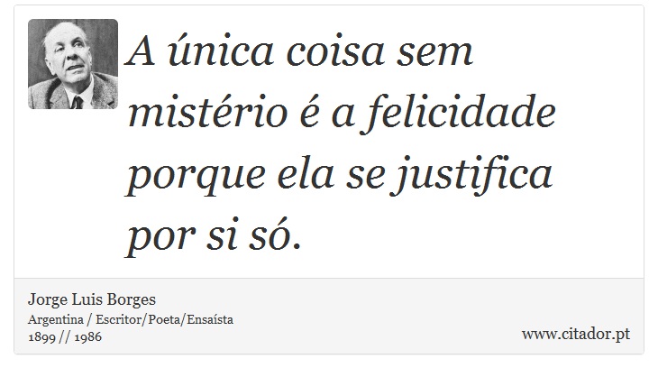 A única coisa sem mistério é a felicidade porque ela se justifica por si só. - Jorge Luis Borges - Frases