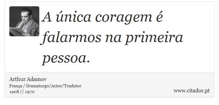 A única coragem é falarmos na primeira pessoa. - Arthur Adamov - Frases